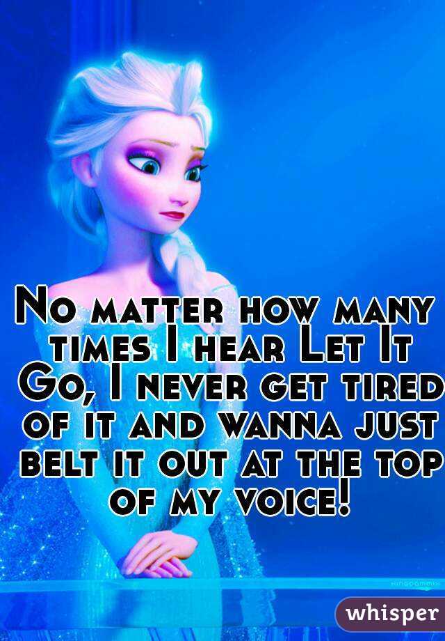 No matter how many times I hear Let It Go, I never get tired of it and wanna just belt it out at the top of my voice!