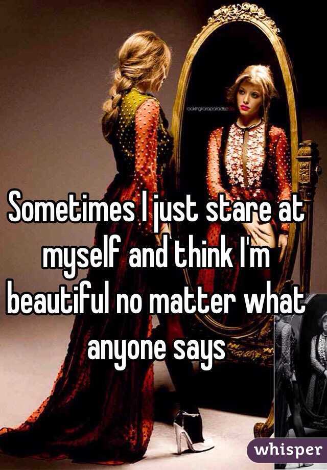 Sometimes I just stare at myself and think I'm beautiful no matter what anyone says 