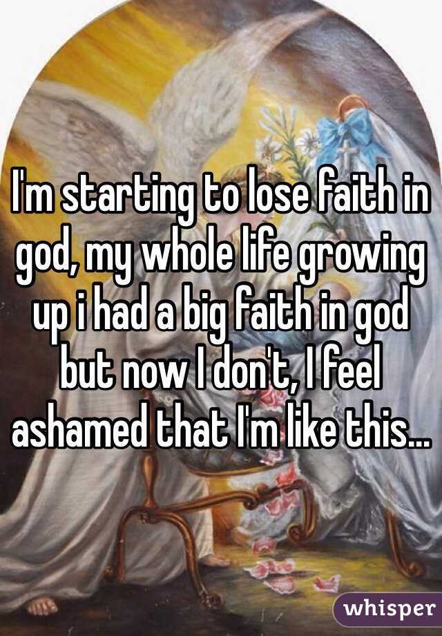 I'm starting to lose faith in god, my whole life growing up i had a big faith in god but now I don't, I feel ashamed that I'm like this...