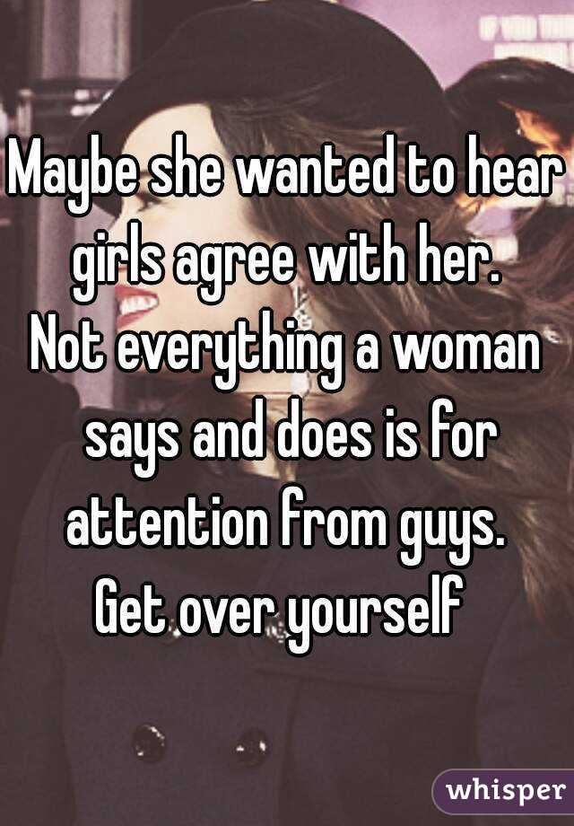 Maybe she wanted to hear girls agree with her. 
Not everything a woman says and does is for attention from guys. 
Get over yourself 