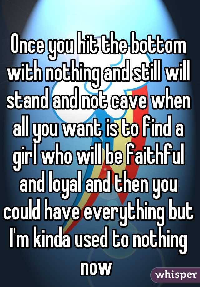 Once you hit the bottom with nothing and still will stand and not cave when all you want is to find a girl who will be faithful and loyal and then you could have everything but I'm kinda used to nothing now 