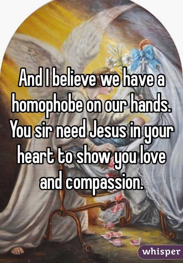 And I believe we have a homophobe on our hands. You sir need Jesus in your heart to show you love and compassion.