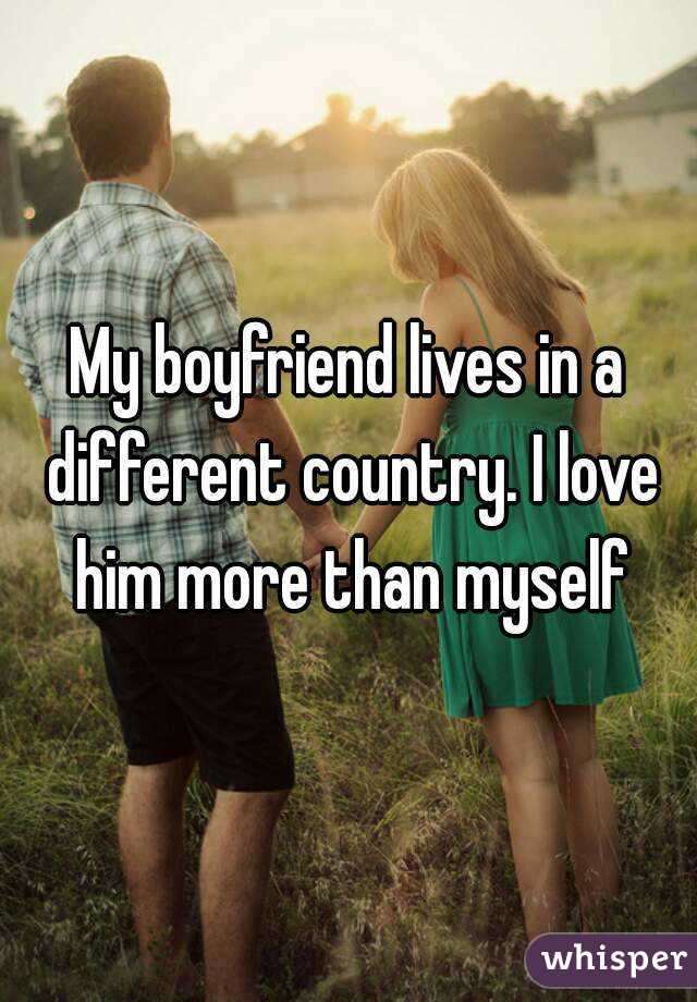 My boyfriend lives in a different country. I love him more than myself