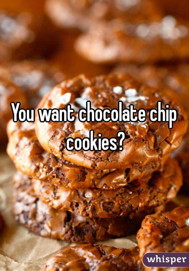 You want chocolate chip cookies?