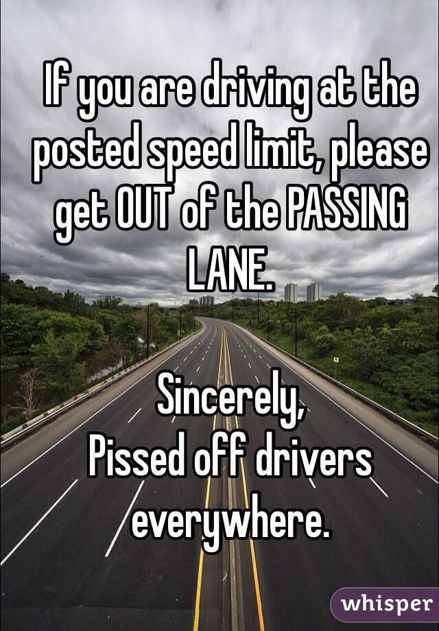 If you are driving at the posted speed limit, please get OUT of the PASSING LANE.

Sincerely,
Pissed off drivers everywhere.