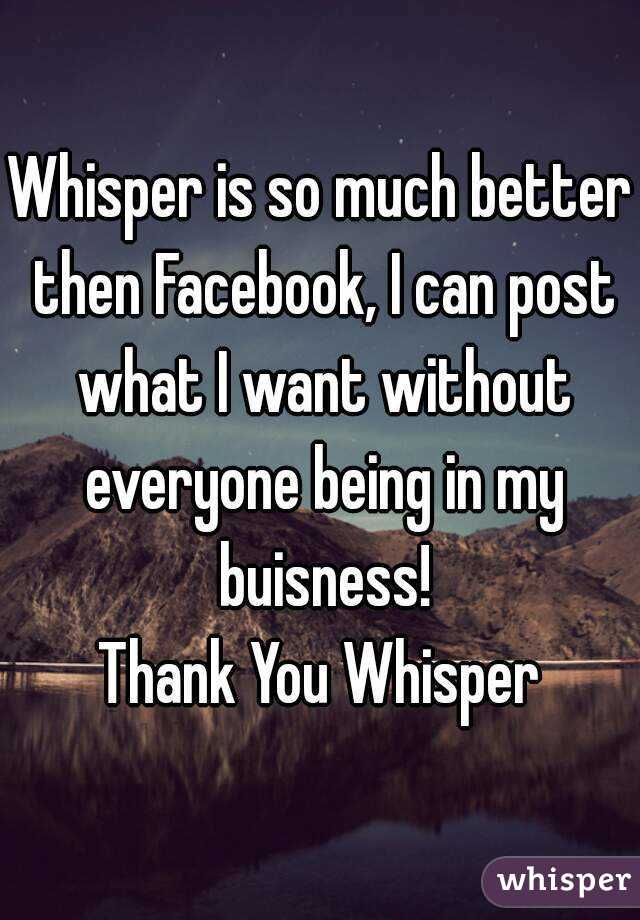 Whisper is so much better then Facebook, I can post what I want without everyone being in my buisness!
Thank You Whisper