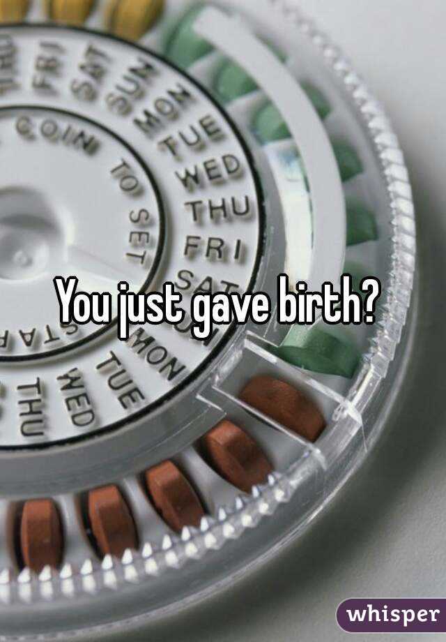 You just gave birth? 