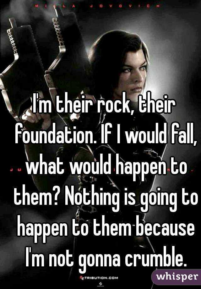 I'm their rock, their foundation. If I would fall, what would happen to them? Nothing is going to happen to them because I'm not gonna crumble.