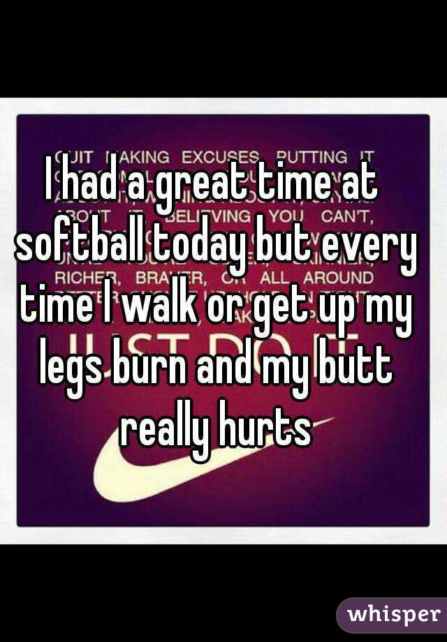 I had a great time at softball today but every time I walk or get up my legs burn and my butt really hurts