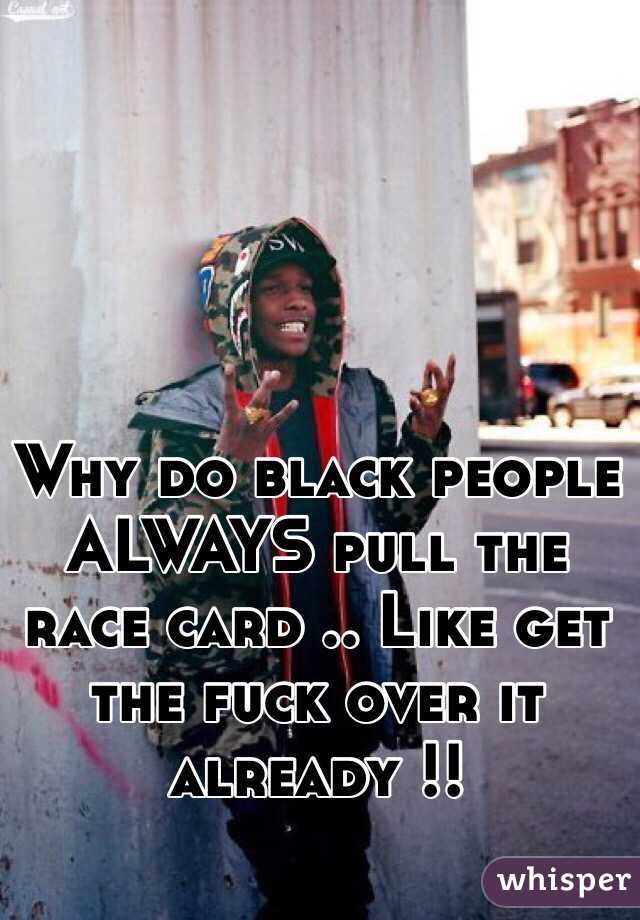 Why do black people ALWAYS pull the race card .. Like get the fuck over it already !! 
