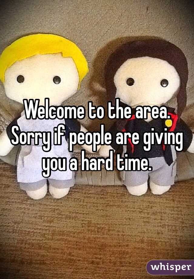 Welcome to the area. Sorry if people are giving you a hard time. 