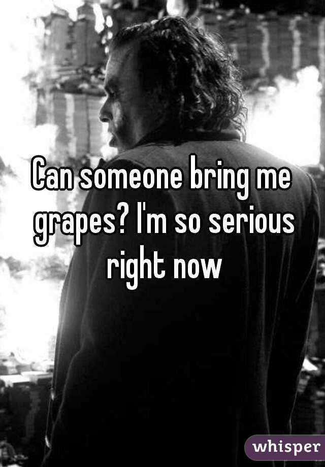 Can someone bring me grapes? I'm so serious right now