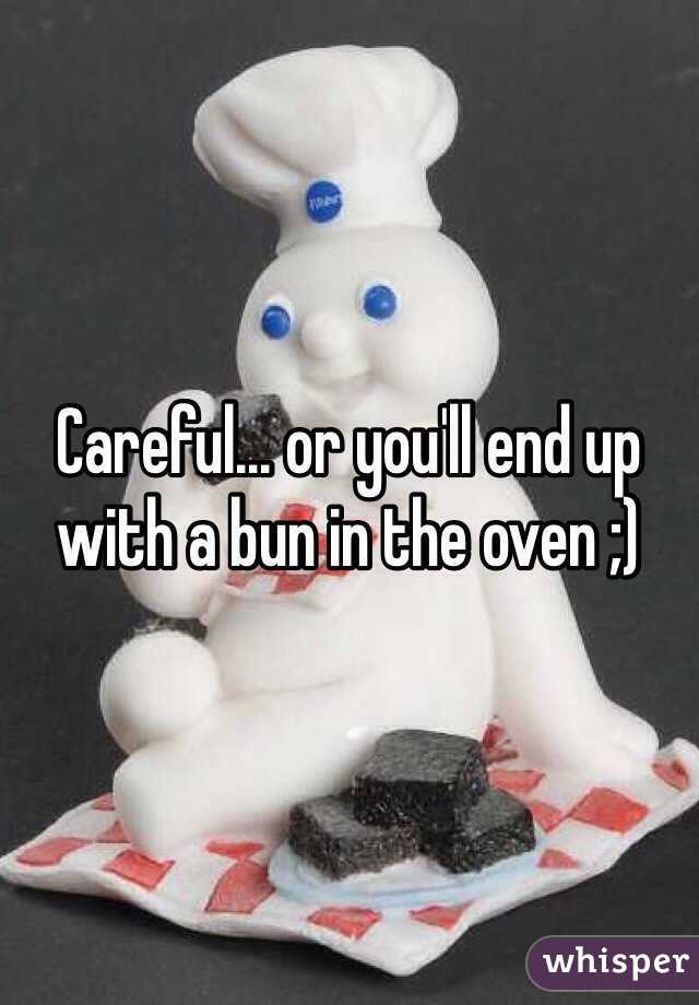 Careful... or you'll end up with a bun in the oven ;)