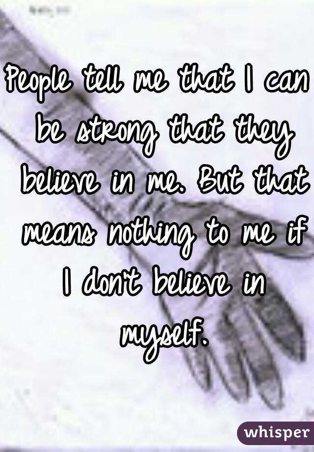 People tell me that I can be strong that they believe in me. But that means nothing to me if I don't believe in myself.