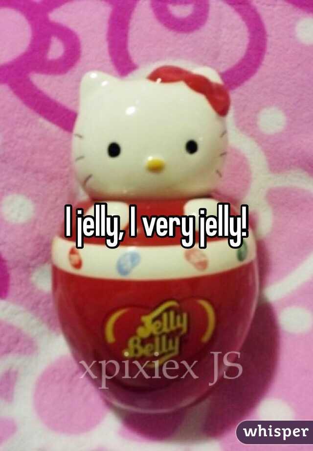 I jelly, I very jelly! 