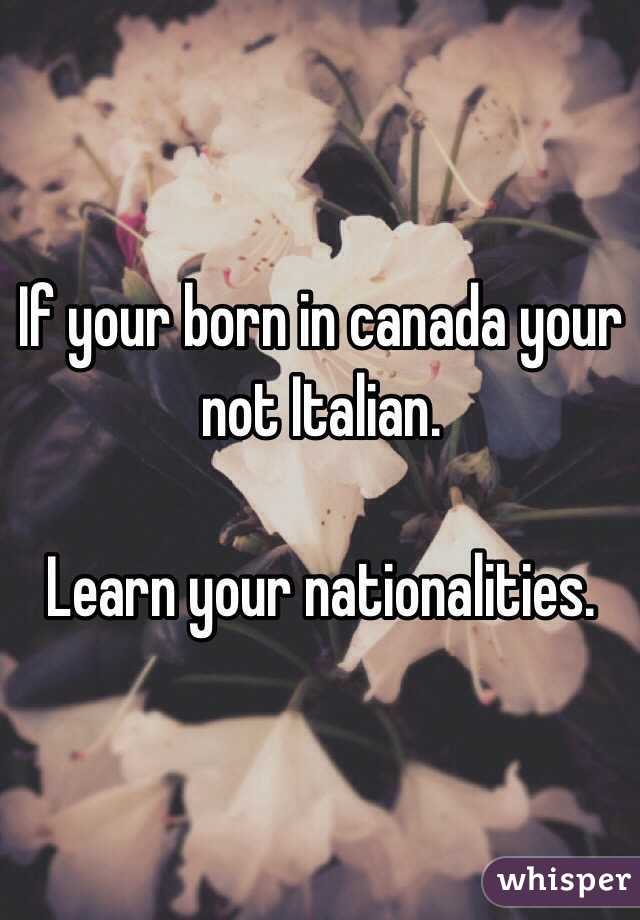 If your born in canada your not Italian.

Learn your nationalities.