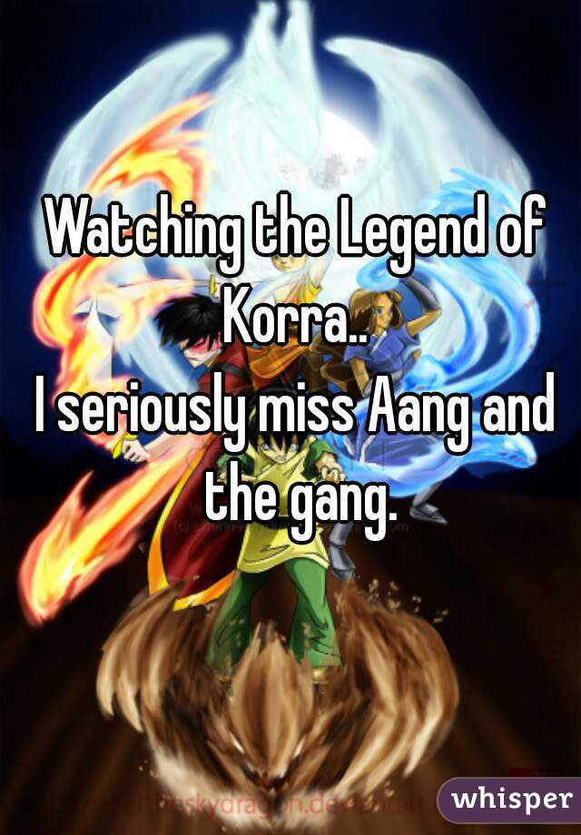 Watching the Legend of Korra.. 
I seriously miss Aang and the gang.