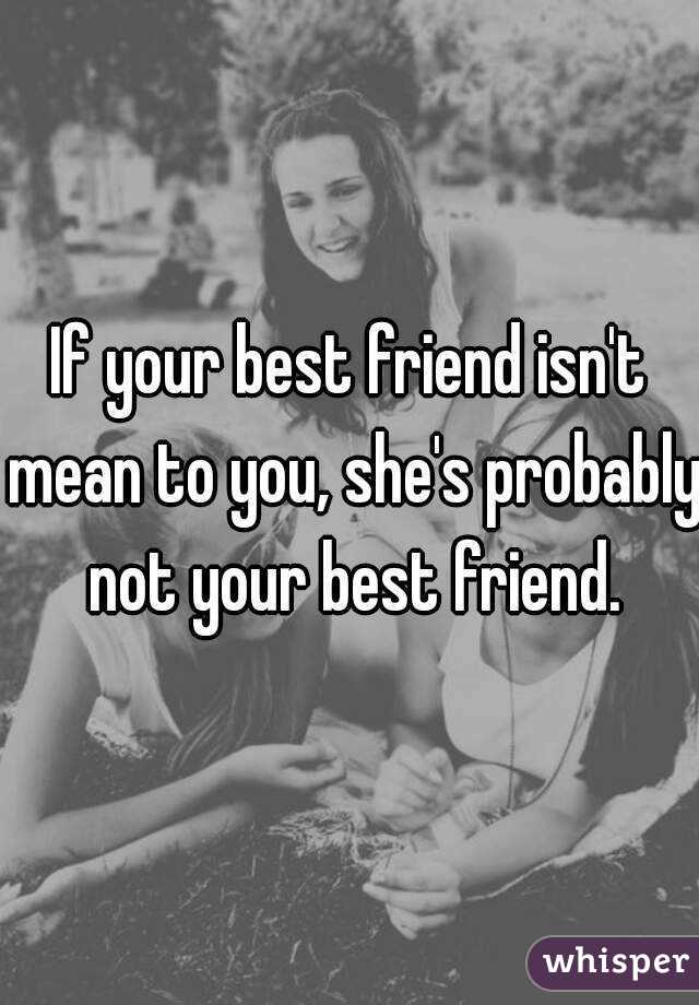 If your best friend isn't mean to you, she's probably not your best friend.