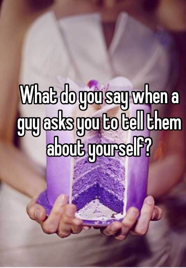 what-do-you-say-when-a-guy-asks-you-to-tell-them-about-yourself