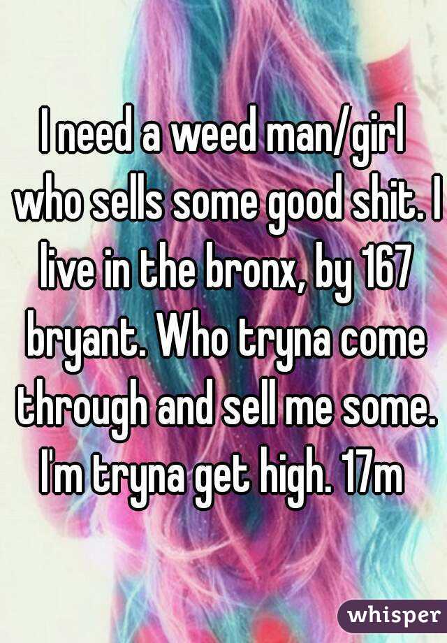 I need a weed man/girl who sells some good shit. I live in the bronx, by 167 bryant. Who tryna come through and sell me some. I'm tryna get high. 17m 