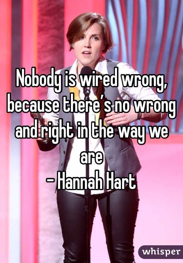 Nobody is wired wrong, because there’s no wrong and right in the way we are
- Hannah Hart