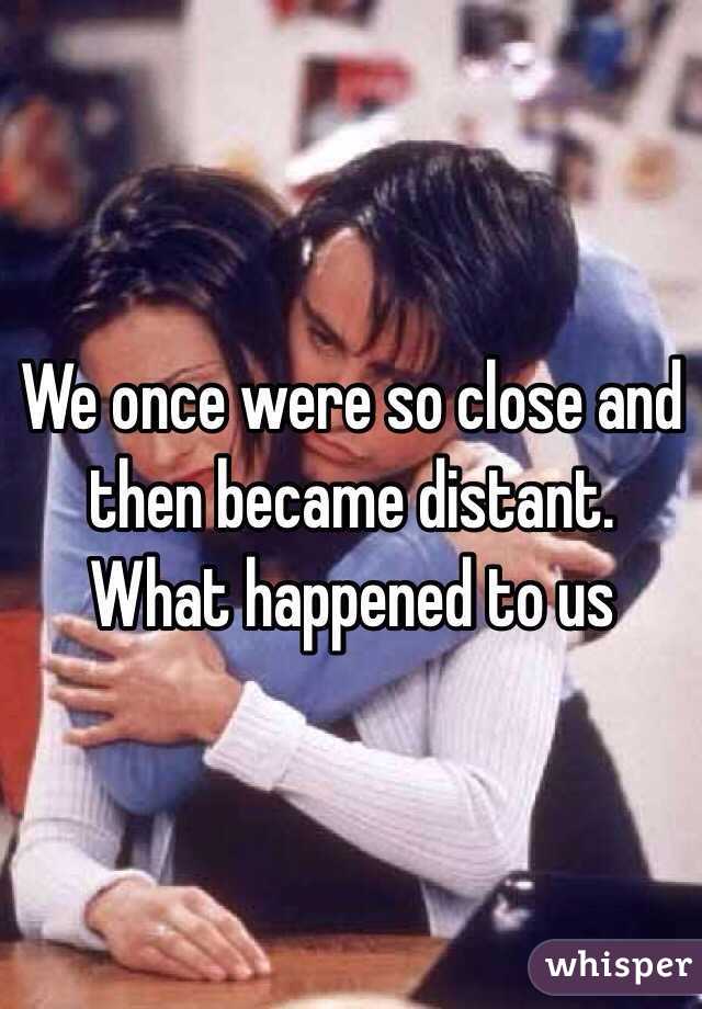 We once were so close and then became distant. What happened to us 