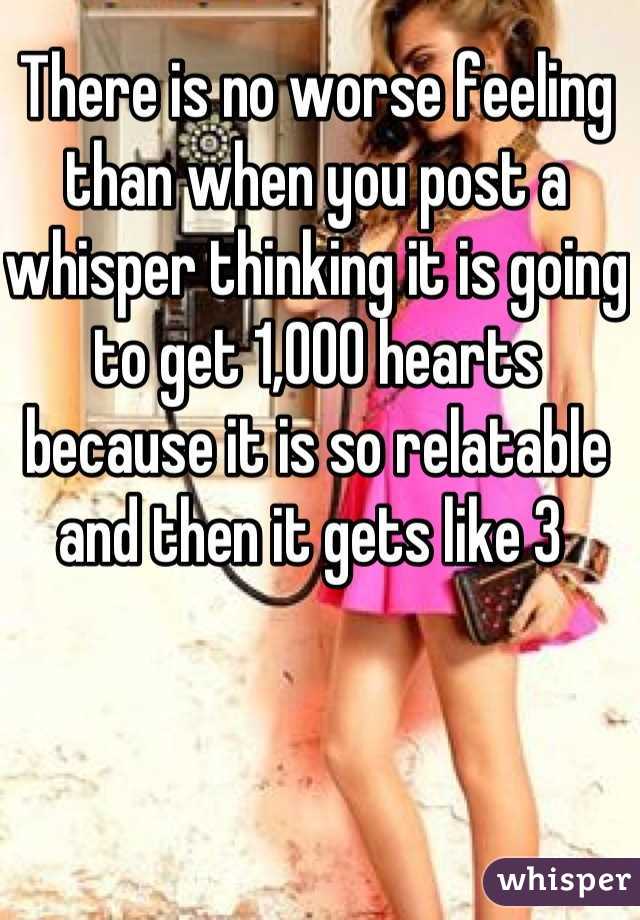 There is no worse feeling than when you post a whisper thinking it is going to get 1,000 hearts because it is so relatable and then it gets like 3 
