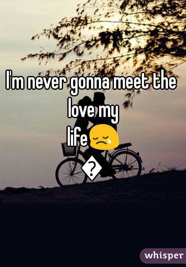 I'm never gonna meet the love my life😢😢