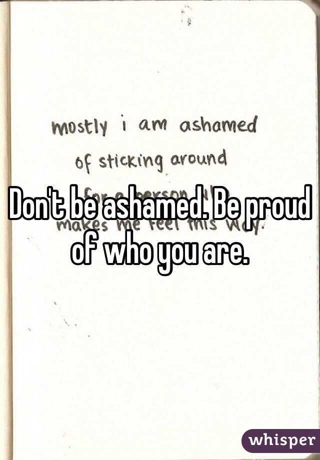 Don't be ashamed. Be proud of who you are. 