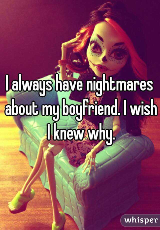 I always have nightmares about my boyfriend. I wish I knew why.