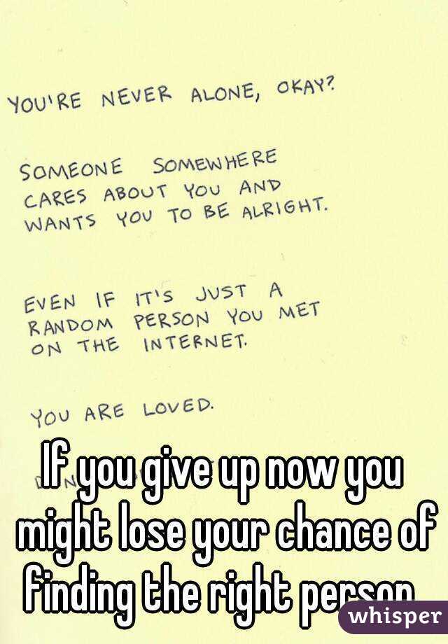 If you give up now you might lose your chance of finding the right person. 