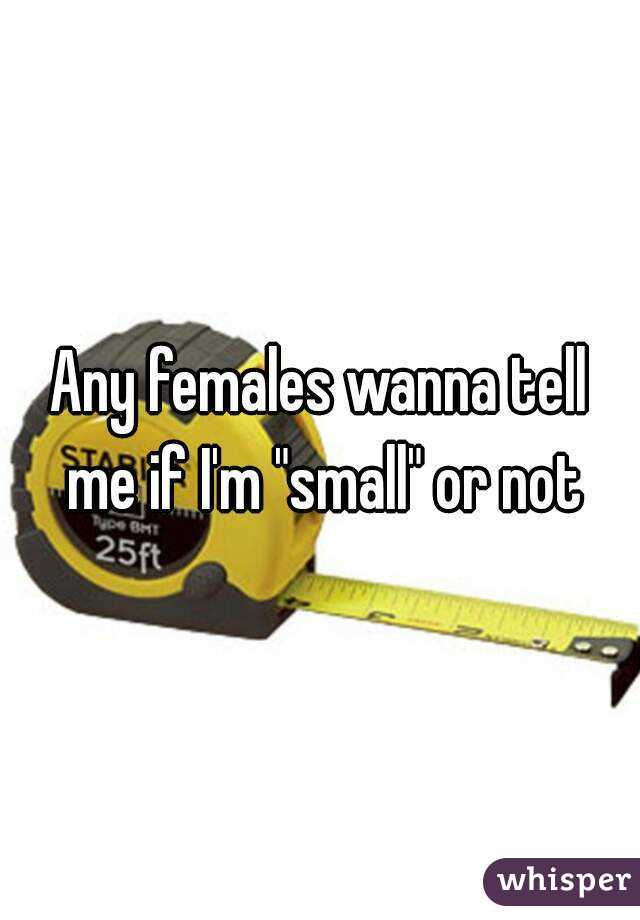 Any females wanna tell me if I'm "small" or not