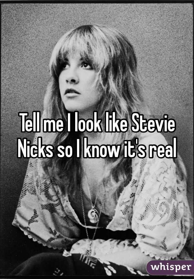 Tell me I look like Stevie Nicks so I know it's real