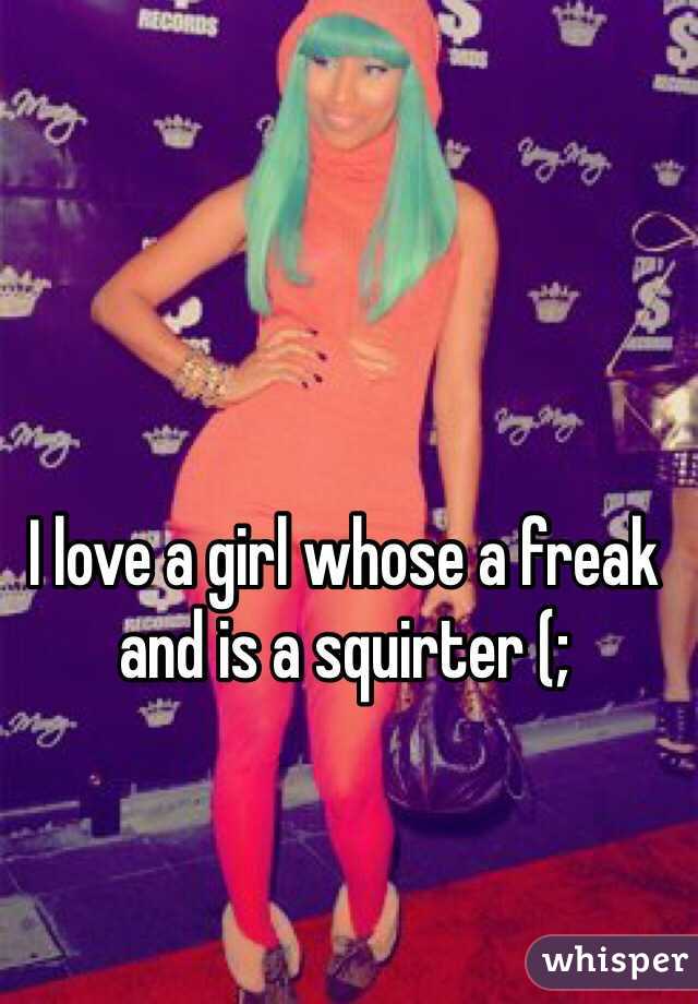 I love a girl whose a freak and is a squirter (; 