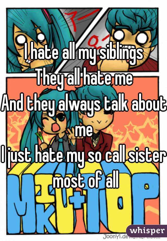 I hate all my siblings
They all hate me
And they always talk about me 
I just hate my so call sister most of all
