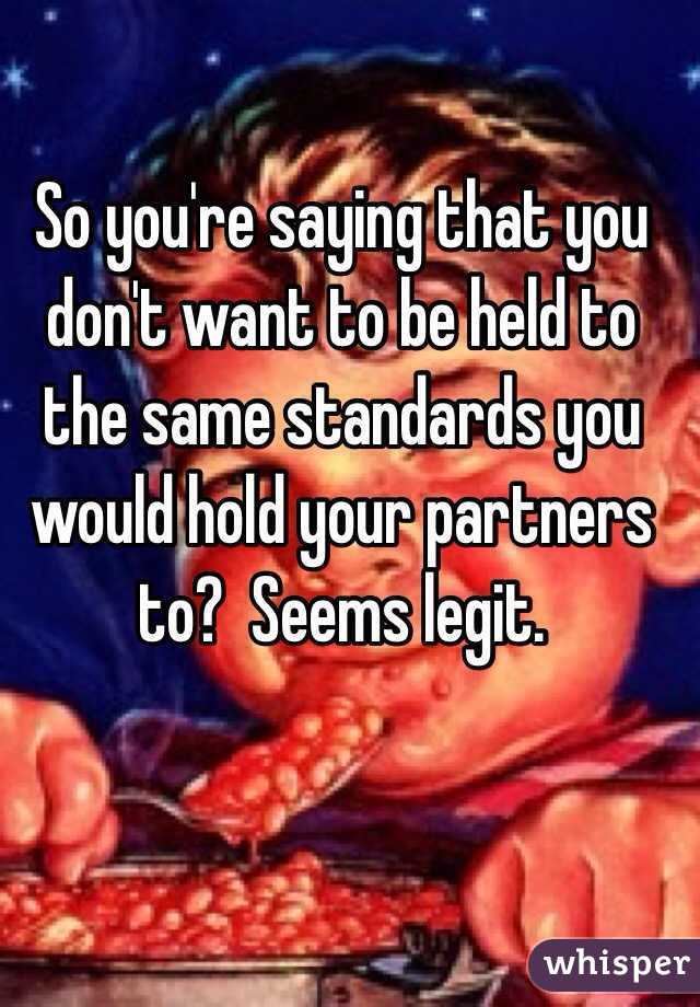 So you're saying that you don't want to be held to the same standards you would hold your partners to?  Seems legit.