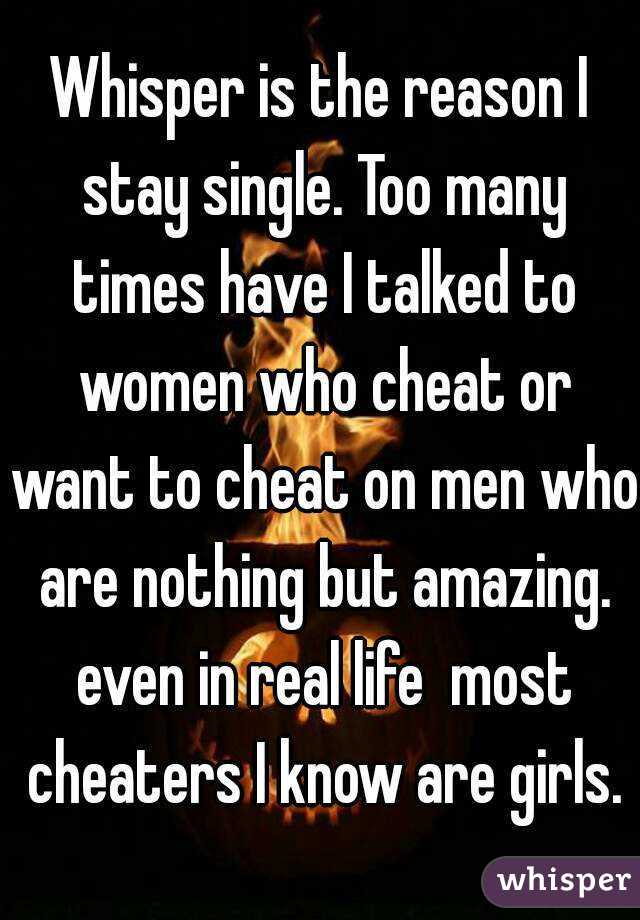 Whisper is the reason I stay single. Too many times have I talked to women who cheat or want to cheat on men who are nothing but amazing. even in real life  most cheaters I know are girls.