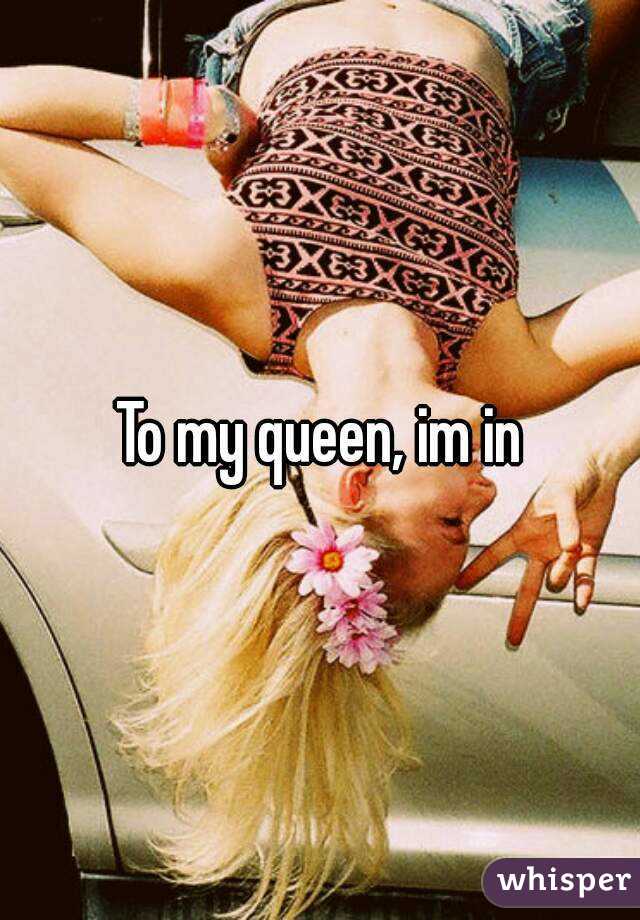 To my queen, im in