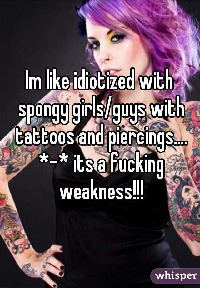 Im like idiotized with spongy girls/guys with tattoos and piercings.... *-* its a fucking weakness!!!