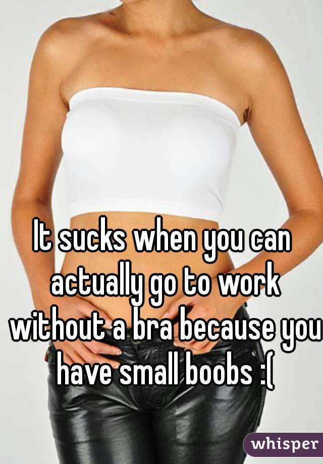 It sucks when you can actually go to work without a bra because you have small boobs :(