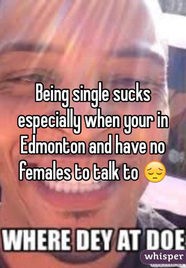 Being single sucks especially when your in Edmonton and have no females to talk to 😔