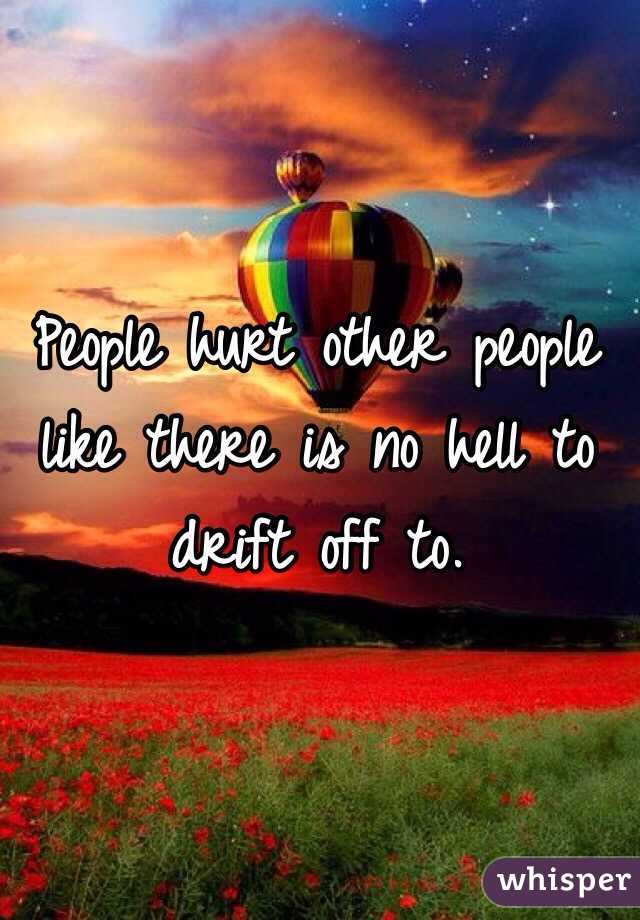 People hurt other people like there is no hell to drift off to.