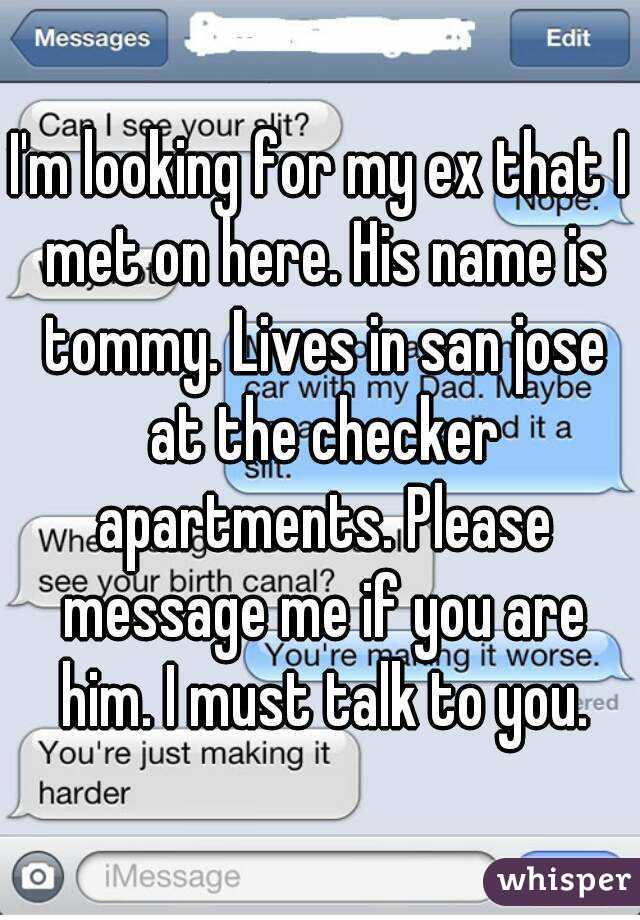 I'm looking for my ex that I met on here. His name is tommy. Lives in san jose at the checker apartments. Please message me if you are him. I must talk to you.