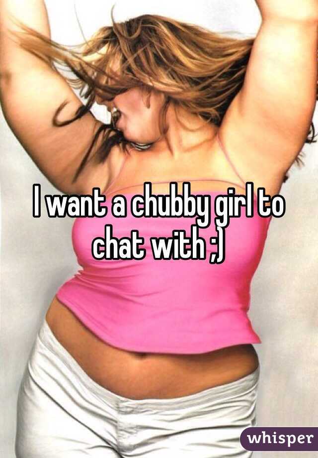 I want a chubby girl to chat with ;)