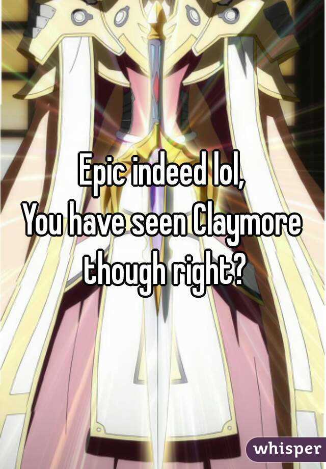 Epic indeed lol,
You have seen Claymore though right?