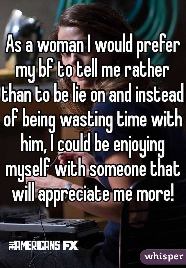 As a woman I would prefer my bf to tell me rather than to be lie on and instead of being wasting time with him, I could be enjoying myself with someone that will appreciate me more! 