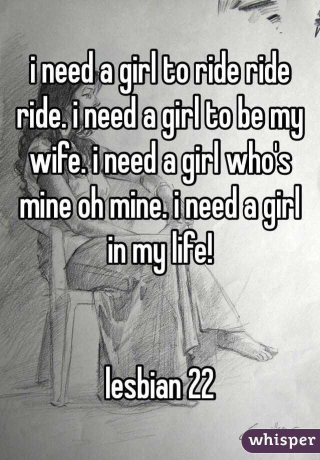 i need a girl to ride ride ride. i need a girl to be my wife. i need a girl who's mine oh mine. i need a girl in my life! 


lesbian 22