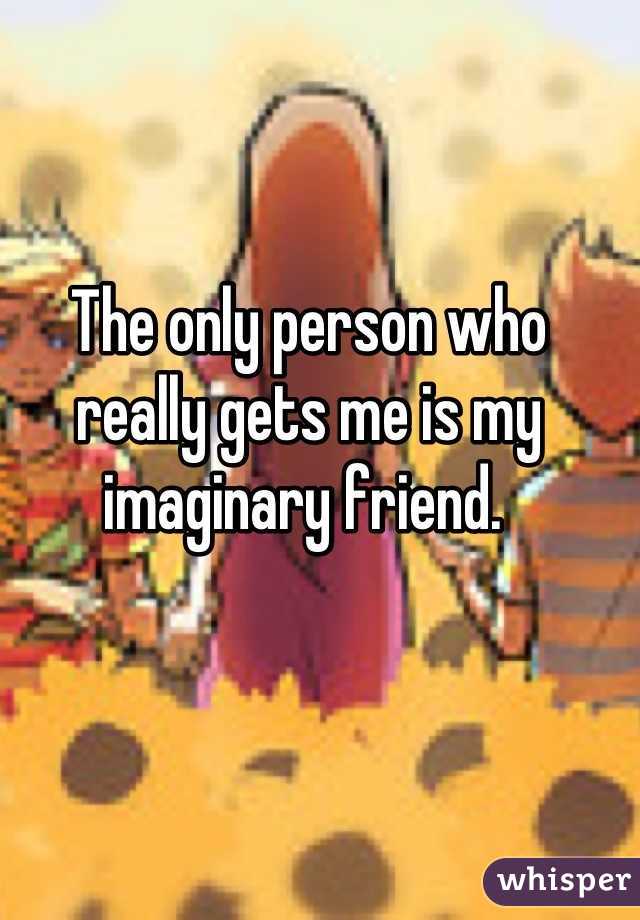 The only person who really gets me is my imaginary friend. 