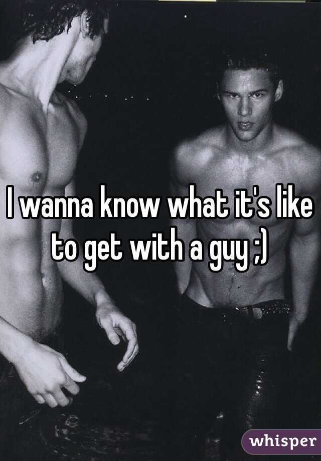 I wanna know what it's like to get with a guy ;) 