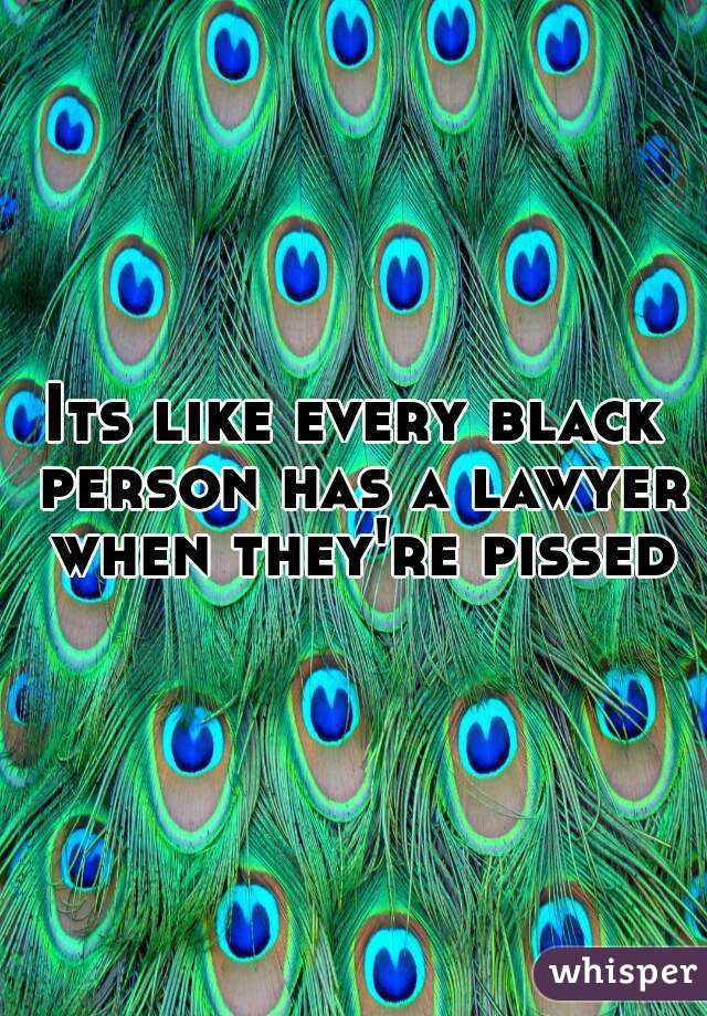 Its like every black person has a lawyer when they're pissed